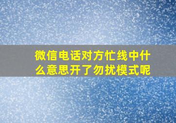 微信电话对方忙线中什么意思开了勿扰模式呢