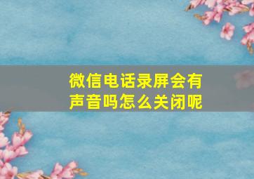 微信电话录屏会有声音吗怎么关闭呢