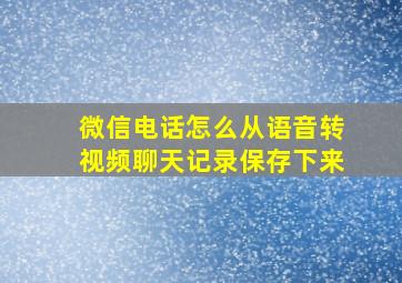 微信电话怎么从语音转视频聊天记录保存下来