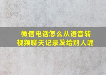 微信电话怎么从语音转视频聊天记录发给别人呢