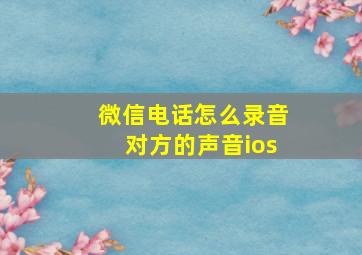 微信电话怎么录音对方的声音ios