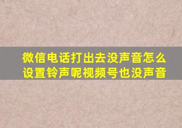 微信电话打出去没声音怎么设置铃声呢视频号也没声音