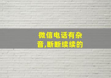 微信电话有杂音,断断续续的