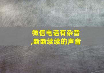 微信电话有杂音,断断续续的声音