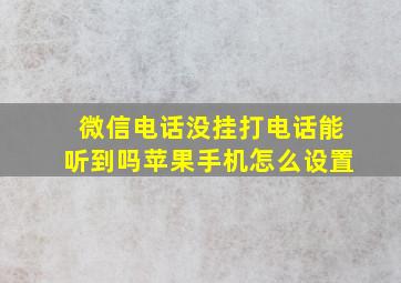 微信电话没挂打电话能听到吗苹果手机怎么设置