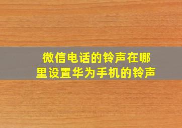 微信电话的铃声在哪里设置华为手机的铃声