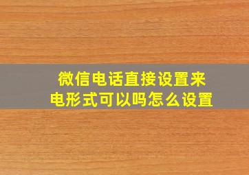 微信电话直接设置来电形式可以吗怎么设置