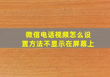 微信电话视频怎么设置方法不显示在屏幕上