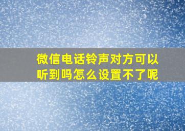 微信电话铃声对方可以听到吗怎么设置不了呢