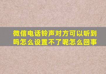 微信电话铃声对方可以听到吗怎么设置不了呢怎么回事