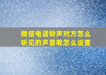 微信电话铃声对方怎么听见的声音呢怎么设置