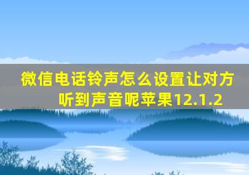 微信电话铃声怎么设置让对方听到声音呢苹果12.1.2