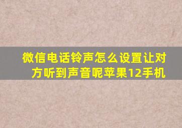 微信电话铃声怎么设置让对方听到声音呢苹果12手机