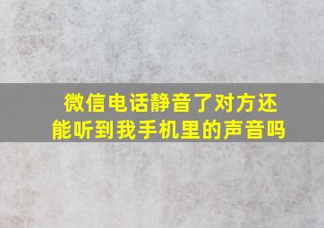 微信电话静音了对方还能听到我手机里的声音吗