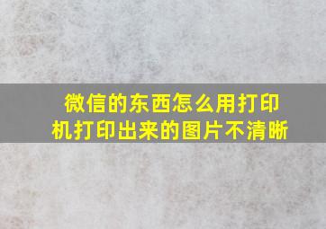 微信的东西怎么用打印机打印出来的图片不清晰