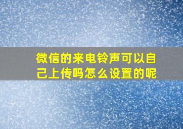 微信的来电铃声可以自己上传吗怎么设置的呢