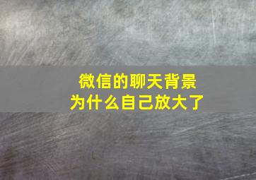 微信的聊天背景为什么自己放大了