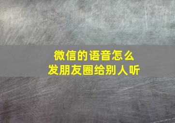 微信的语音怎么发朋友圈给别人听