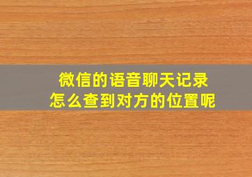 微信的语音聊天记录怎么查到对方的位置呢