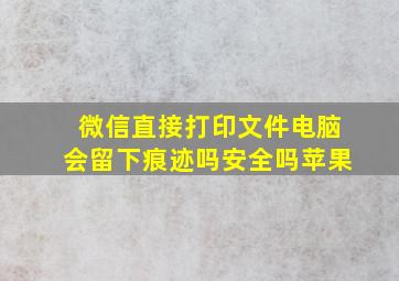 微信直接打印文件电脑会留下痕迹吗安全吗苹果