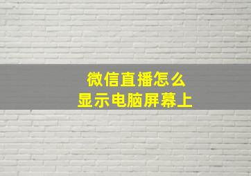 微信直播怎么显示电脑屏幕上