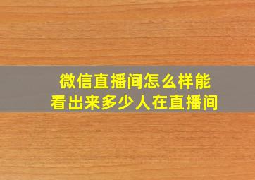 微信直播间怎么样能看出来多少人在直播间