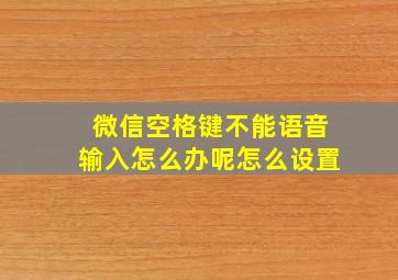 微信空格键不能语音输入怎么办呢怎么设置