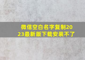 微信空白名字复制2023最新版下载安装不了