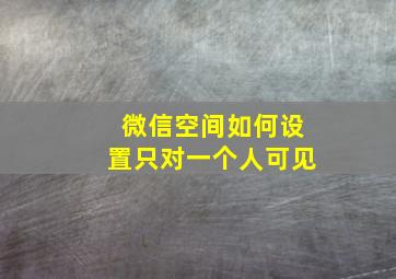 微信空间如何设置只对一个人可见