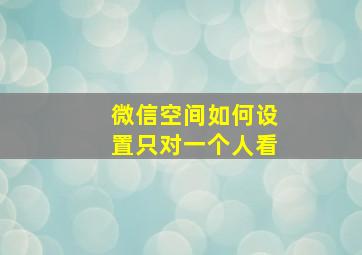 微信空间如何设置只对一个人看