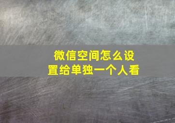 微信空间怎么设置给单独一个人看