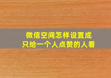 微信空间怎样设置成只给一个人点赞的人看