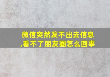 微信突然发不出去信息,看不了朋友圈怎么回事