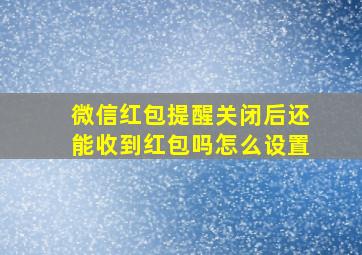 微信红包提醒关闭后还能收到红包吗怎么设置