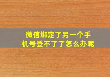 微信绑定了另一个手机号登不了了怎么办呢