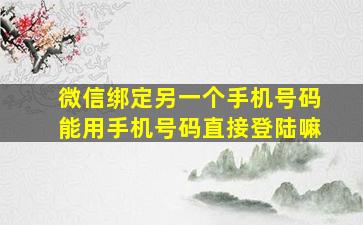 微信绑定另一个手机号码能用手机号码直接登陆嘛