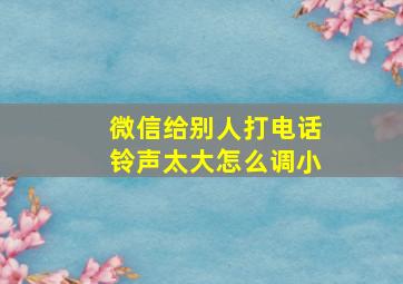 微信给别人打电话铃声太大怎么调小