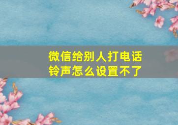 微信给别人打电话铃声怎么设置不了