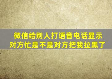 微信给别人打语音电话显示对方忙是不是对方把我拉黑了