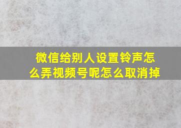 微信给别人设置铃声怎么弄视频号呢怎么取消掉