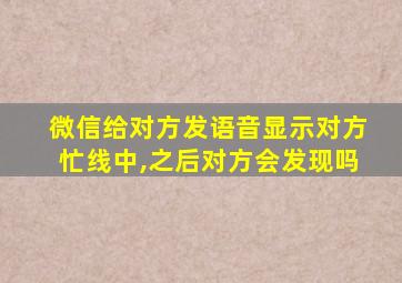 微信给对方发语音显示对方忙线中,之后对方会发现吗