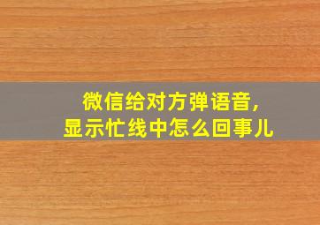 微信给对方弹语音,显示忙线中怎么回事儿