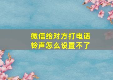 微信给对方打电话铃声怎么设置不了