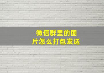 微信群里的图片怎么打包发送