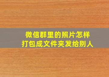 微信群里的照片怎样打包成文件夹发给别人