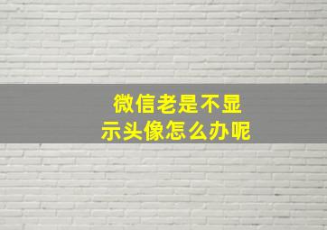 微信老是不显示头像怎么办呢