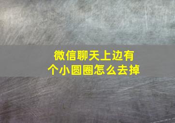 微信聊天上边有个小圆圈怎么去掉