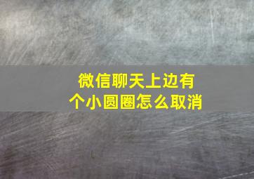 微信聊天上边有个小圆圈怎么取消