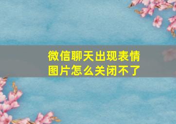 微信聊天出现表情图片怎么关闭不了