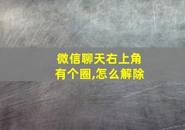 微信聊天右上角有个圈,怎么解除